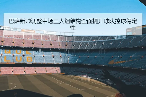 巴萨新帅调整中场三人组结构全面提升球队控球稳定性