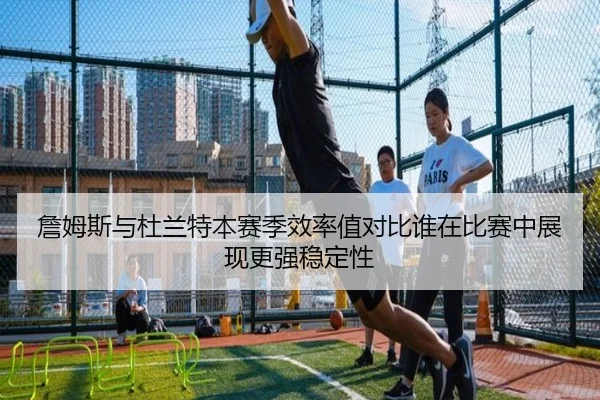 詹姆斯与杜兰特本赛季效率值对比谁在比赛中展现更强稳定性