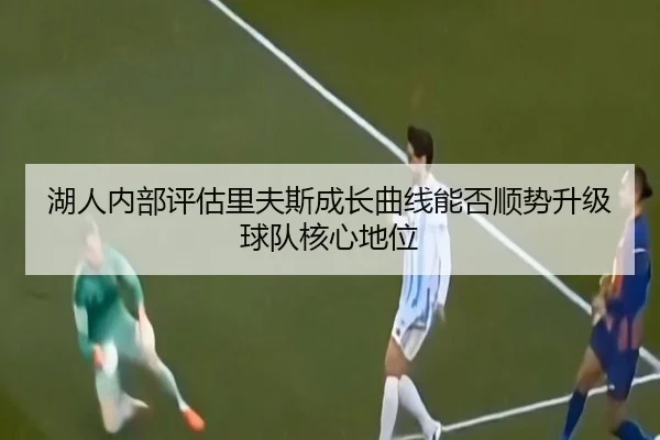湖人内部评估里夫斯成长曲线能否顺势升级球队核心地位