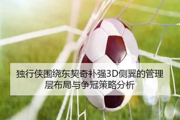 独行侠围绕东契奇补强3D侧翼的管理层布局与争冠策略分析
