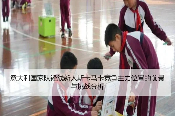 意大利国家队锋线新人斯卡马卡竞争主力位置的前景与挑战分析
